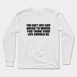 You can’t just skip ahead to where you think your life should be Long Sleeve T-Shirt